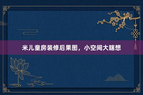 米儿童房装修后果图，小空间大瞎想