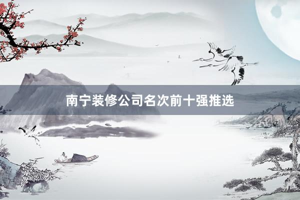 南宁装修公司名次前十强推选