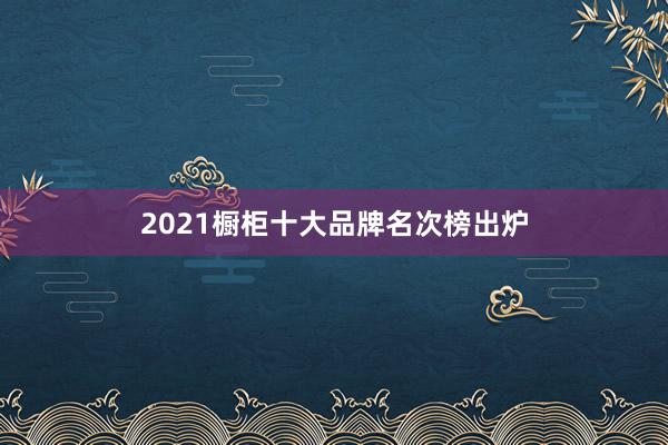 2021橱柜十大品牌名次榜出炉