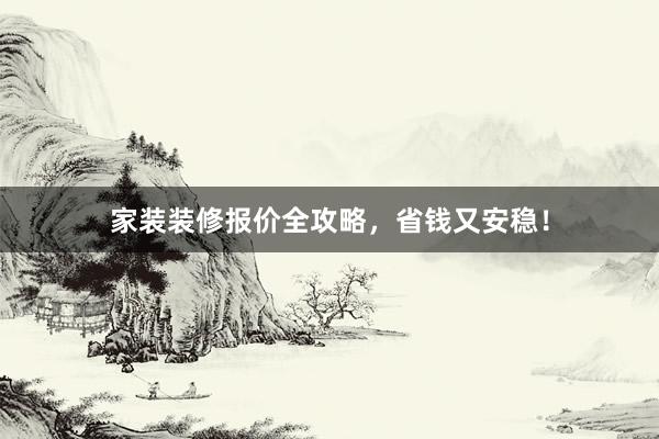 家装装修报价全攻略，省钱又安稳！