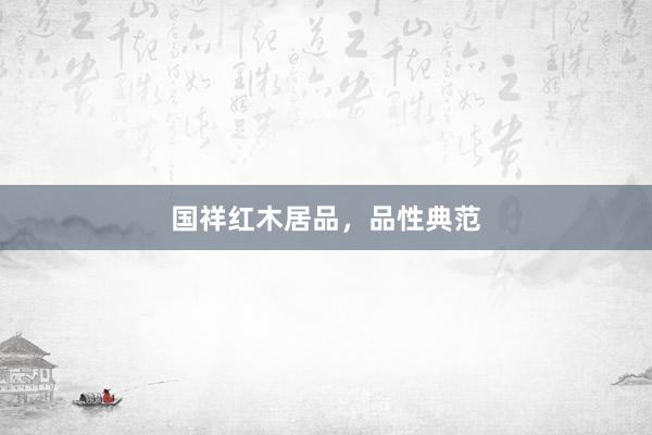 国祥红木居品，品性典范
