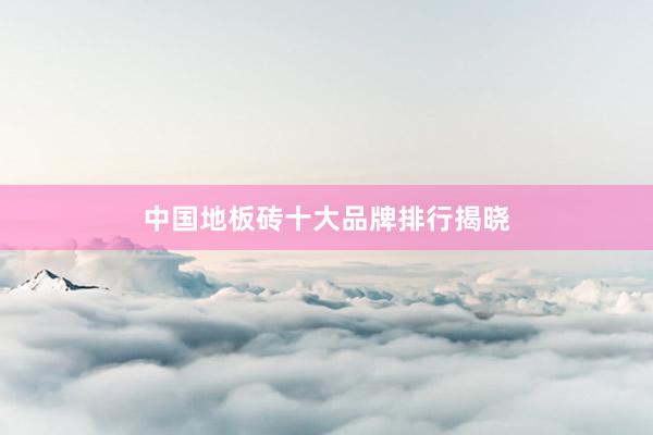 中国地板砖十大品牌排行揭晓