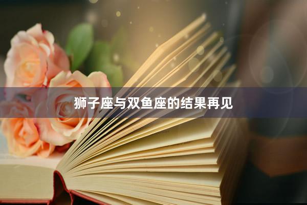 狮子座与双鱼座的结果再见