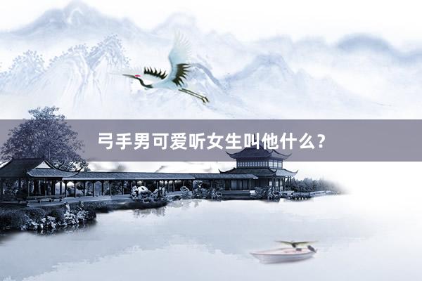 弓手男可爱听女生叫他什么？