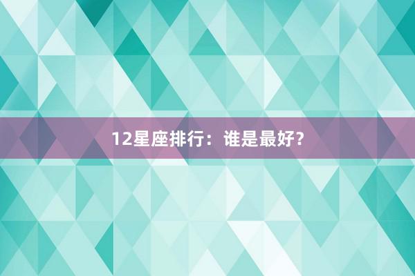 12星座排行：谁是最好？