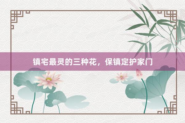 镇宅最灵的三种花，保镇定护家门