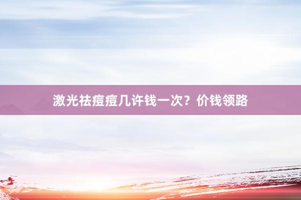 激光祛痘痘几许钱一次？价钱领路