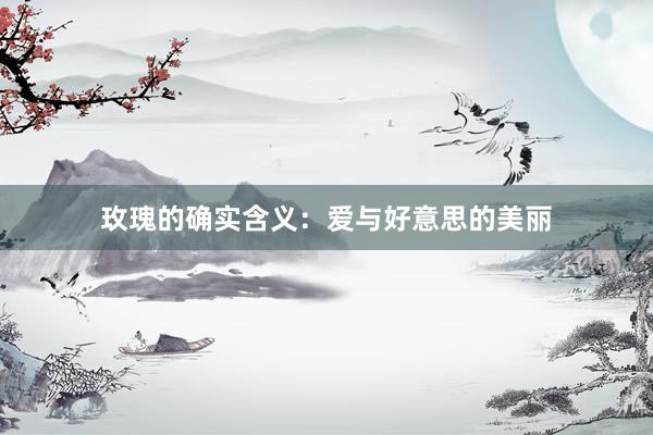 玫瑰的确实含义：爱与好意思的美丽