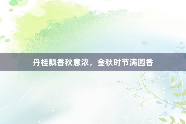 丹桂飘香秋意浓，金秋时节满园香