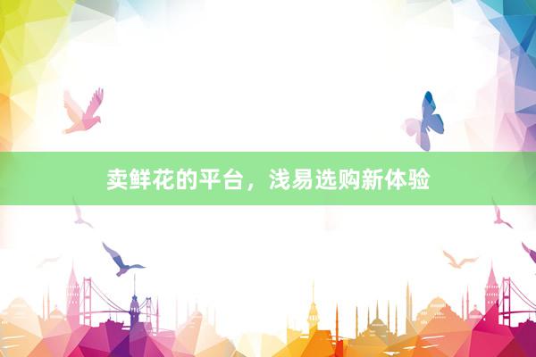 卖鲜花的平台，浅易选购新体验