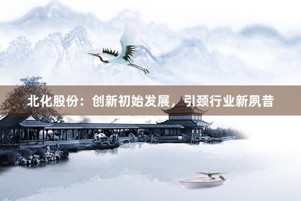 北化股份:创新初始发展,引颈行业新夙昔