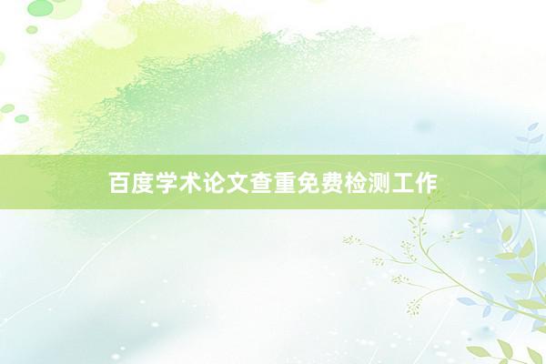 百度学术论文查重免费检测工作