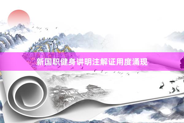 新国职健身讲明注解证用度涌现
