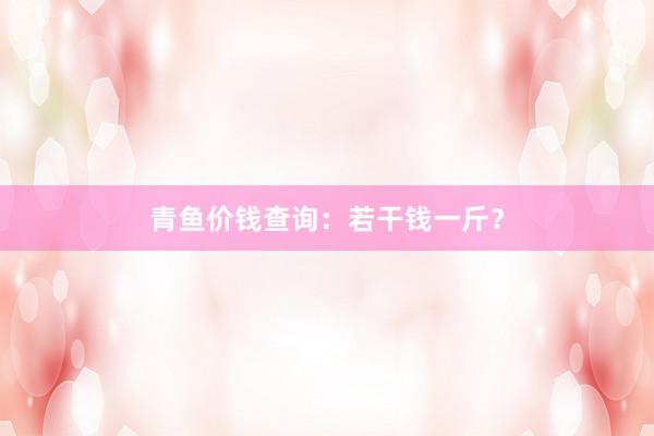 青鱼价钱查询:若干钱一斤?